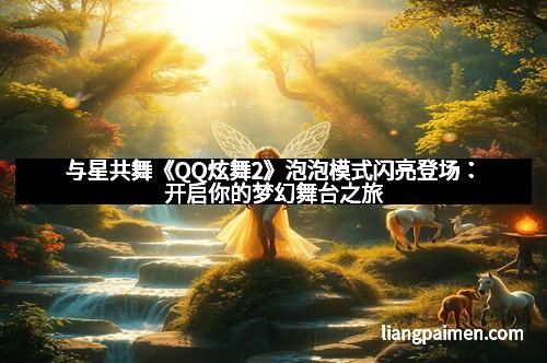 与星共舞《QQ炫舞2》泡泡模式闪亮登场：开启你的梦幻舞台之旅